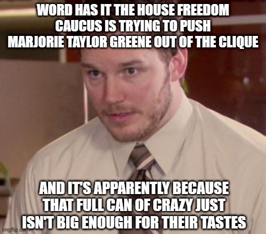 Good lord... | WORD HAS IT THE HOUSE FREEDOM CAUCUS IS TRYING TO PUSH MARJORIE TAYLOR GREENE OUT OF THE CLIQUE; AND IT'S APPARENTLY BECAUSE THAT FULL CAN OF CRAZY JUST ISN'T BIG ENOUGH FOR THEIR TASTES | image tagged in memes,afraid to ask andy closeup,oof,right wing,crazy people | made w/ Imgflip meme maker