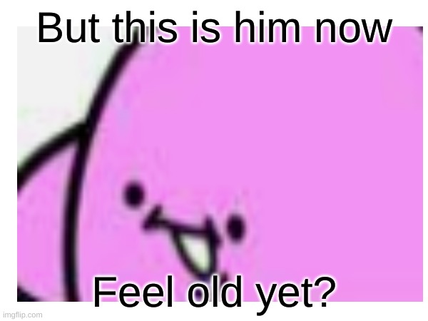 But this is him now; Feel old yet? | image tagged in kirby | made w/ Imgflip meme maker