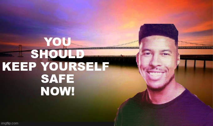 YOU
SHOULD
KEEP YOURSELF 
SAFE
NOW! | made w/ Imgflip meme maker