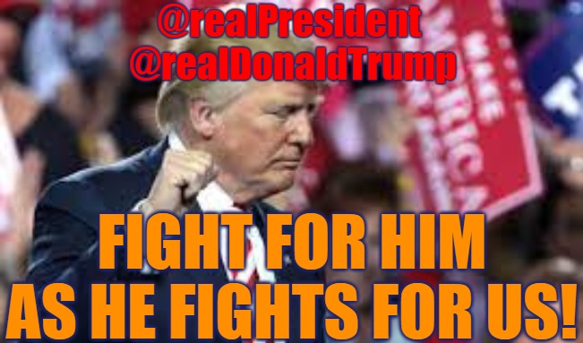 @realDonaldTrump - Fight for Him as He Fights For Us! | @realPresident 
@realDonaldTrump; FIGHT FOR HIM AS HE FIGHTS FOR US! | image tagged in trump,donald trump,q,president,realdonaldtrump | made w/ Imgflip meme maker