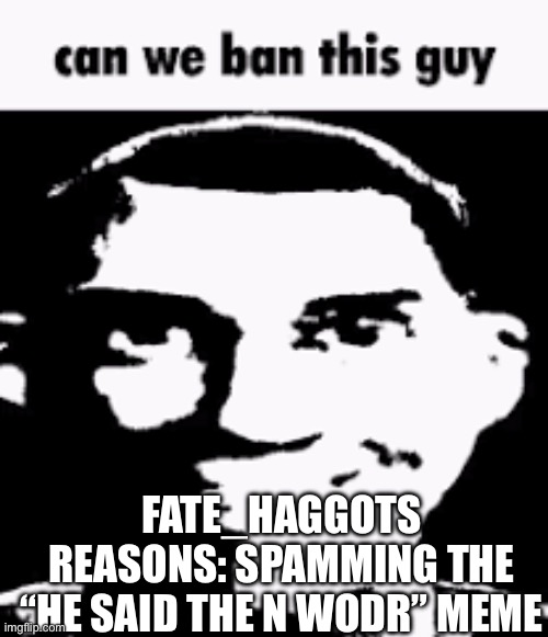 @Fate_Haggots, I’m watching… | FATE_HAGGOTS
REASONS: SPAMMING THE “HE SAID THE N WODR” MEME | image tagged in can we ban this guy | made w/ Imgflip meme maker