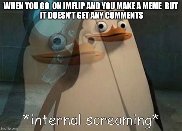 Private Internal Screaming | WHEN YOU GO  ON IMFLIP AND YOU MAKE A MEME  BUT
 IT DOESN'T GET ANY COMMENTS | image tagged in private internal screaming | made w/ Imgflip meme maker