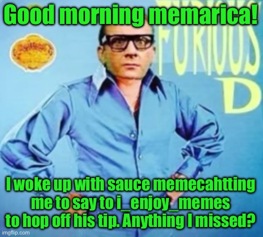FURIOUS D | Good morning memarica! I woke up with sauce memecahtting me to say to i_enjoy_memes to hop off his tip. Anything I missed? | image tagged in furious d | made w/ Imgflip meme maker