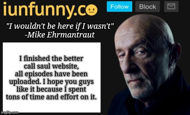 iUnFunny's Mike Ehrmantraut template | I finished the better call saul website, all episodes have been uploaded. I hope you guys like it because I spent tons of time and effort on it. | image tagged in iunfunny's mike ehrmantraut template | made w/ Imgflip meme maker