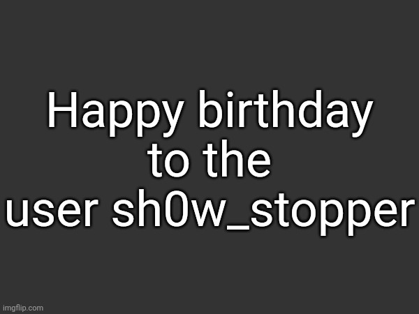 Happy birthday to the user sh0w_stopper | made w/ Imgflip meme maker