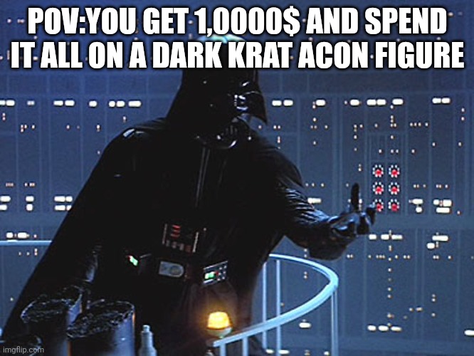 Pov:you have 1,000$ and spend it all on a dark kratt | POV:YOU GET 1,0000$ AND SPEND IT ALL ON A DARK KRAT ACON FIGURE | image tagged in star wars | made w/ Imgflip meme maker