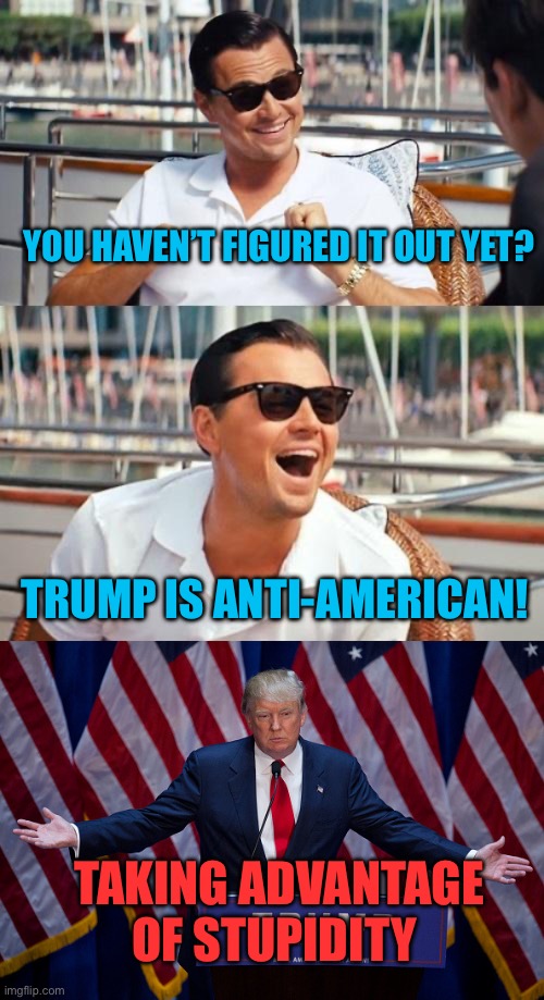 YOU HAVEN’T FIGURED IT OUT YET? TRUMP IS ANTI-AMERICAN! TAKING ADVANTAGE OF STUPIDITY | image tagged in memes,leonardo dicaprio wolf of wall street,donald trump | made w/ Imgflip meme maker