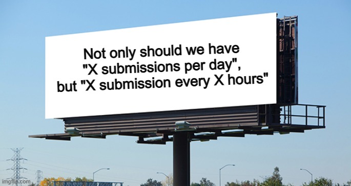 It would be nice so that users can post lots in a day, and prevents spam :) | Not only should we have "X submissions per day", but "X submission every X hours" | image tagged in bill board | made w/ Imgflip meme maker