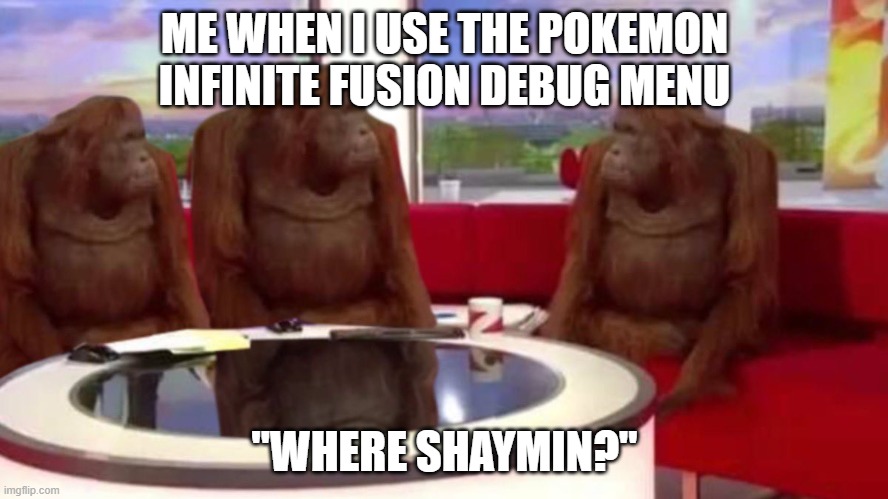 orangutan interview | ME WHEN I USE THE POKEMON INFINITE FUSION DEBUG MENU; "WHERE SHAYMIN?" | image tagged in orangutan interview | made w/ Imgflip meme maker