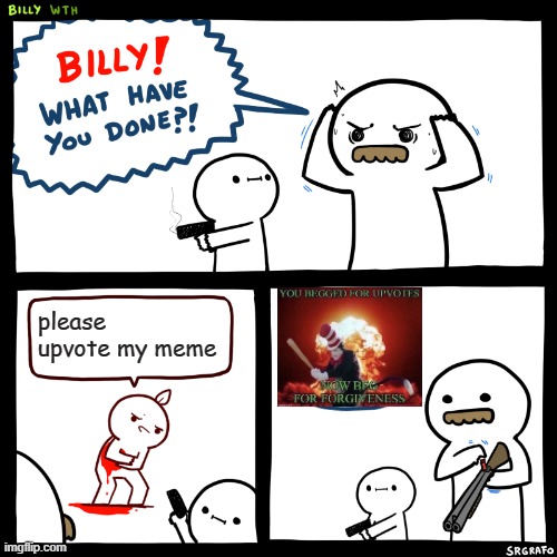 Billy, What Have You Done | please upvote my meme | image tagged in billy what have you done | made w/ Imgflip meme maker