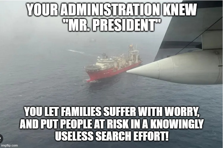 think of the Cost and family's | YOUR ADMINISTRATION KNEW
"MR. PRESIDENT"; YOU LET FAMILIES SUFFER WITH WORRY,
AND PUT PEOPLE AT RISK IN A KNOWINGLY
USELESS SEARCH EFFORT! | image tagged in submarine,remote control,titanic,titanic sinking,joe biden,military | made w/ Imgflip meme maker