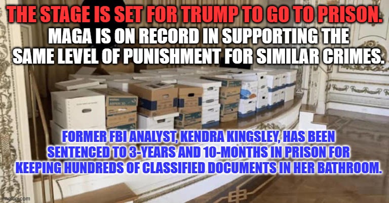 See you in September. Prepare to stay for 1,425-days. | THE STAGE IS SET FOR TRUMP TO GO TO PRISON. MAGA IS ON RECORD IN SUPPORTING THE SAME LEVEL OF PUNISHMENT FOR SIMILAR CRIMES. FORMER FBI ANALYST, KENDRA KINGSLEY, HAS BEEN SENTENCED TO 3-YEARS AND 10-MONTHS IN PRISON FOR KEEPING HUNDREDS OF CLASSIFIED DOCUMENTS IN HER BATHROOM. | image tagged in politics | made w/ Imgflip meme maker