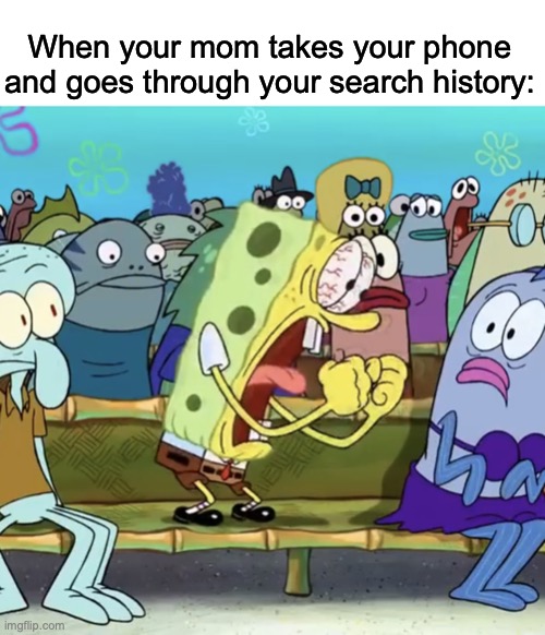 it works both ways | When your mom takes your phone and goes through your search history: | image tagged in spongebob yelling,search history,memenade | made w/ Imgflip meme maker