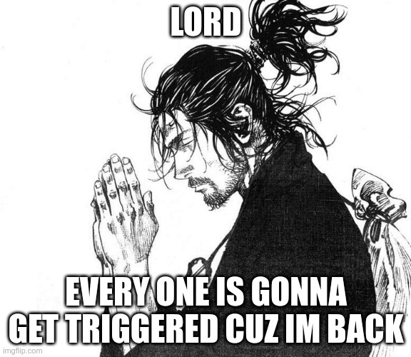 Miyamoto Musashi (Vagabond) Praying | LORD; EVERY ONE IS GONNA GET TRIGGERED CUZ IM BACK | image tagged in miyamoto musashi vagabond praying | made w/ Imgflip meme maker