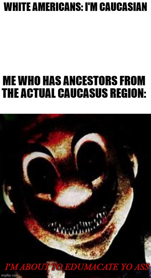 WHITE AMERICANS: I'M CAUCASIAN; ME WHO HAS ANCESTORS FROM THE ACTUAL CAUCASUS REGION:; I'M ABOUT TO EDUMACATE YO ASS | image tagged in funny | made w/ Imgflip meme maker