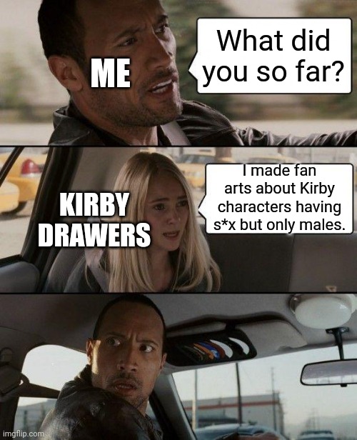 I can explain! | ME; What did you so far? I made fan arts about Kirby characters having s*x but only males. KIRBY DRAWERS | image tagged in memes,the rock driving,kirby,but why why would you do that | made w/ Imgflip meme maker