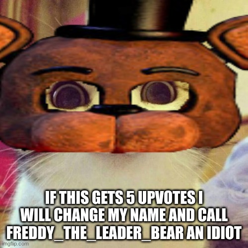 IF THIS GETS 5 UPVOTES I WILL CHANGE MY NAME AND CALL FREDDY_THE_LEADER_BEAR AN IDIOT | image tagged in fnaf | made w/ Imgflip meme maker