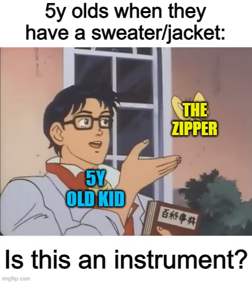 I used to zip the zipper up and down as if it was an instrument when I was younger .-. | 5y olds when they have a sweater/jacket:; THE ZIPPER; 5Y OLD KID; Is this an instrument? | image tagged in is this a pidgeon,relatable maybe | made w/ Imgflip meme maker