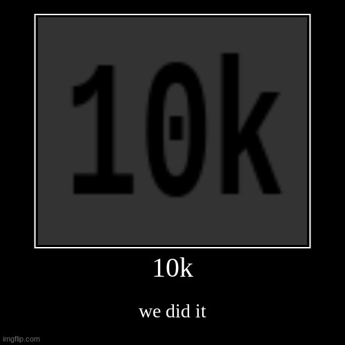 10k | 10k | we did it | image tagged in demotivationals,10k,goal,goals,life goals | made w/ Imgflip demotivational maker