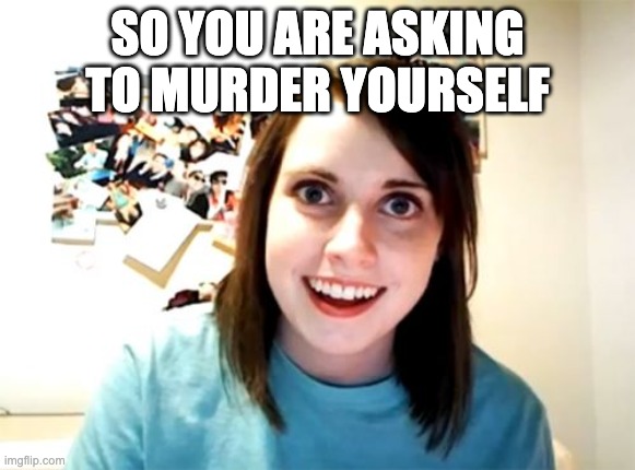 Overly Attached Girlfriend Meme | SO YOU ARE ASKING TO MURDER YOURSELF | image tagged in memes,overly attached girlfriend | made w/ Imgflip meme maker