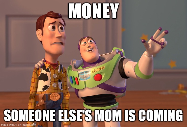 X, X Everywhere Meme | MONEY; SOMEONE ELSE'S MOM IS COMING | image tagged in memes,x x everywhere | made w/ Imgflip meme maker