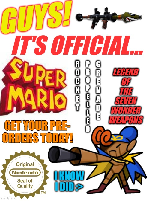 My most sloppy meme... WHO CARES, GENO IS RELEVANT!! (Ggs for Geno) | GUYS! IT'S OFFICIAL... LEGEND OF THE SEVEN WONDER WEAPONS; P
R
O
P
E
L
L
E
D; R
O
C
K
E
T; G
R
E
N
A
D
E; GET YOUR PRE- ORDERS TODAY! I KNOW I DID :> | image tagged in memes,gaming,geno,mario,terminalmontage | made w/ Imgflip meme maker