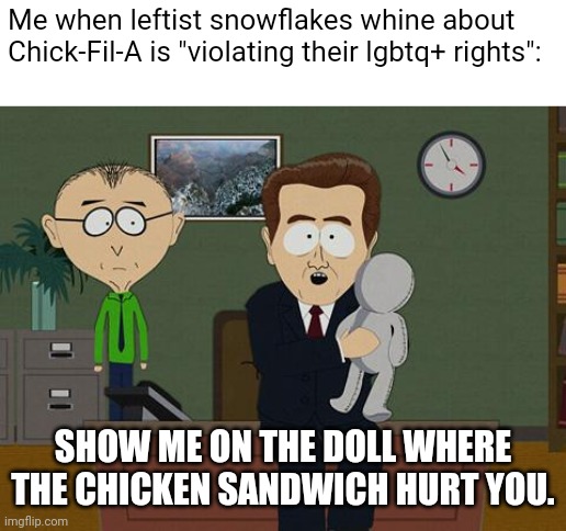 Grow up and stop whining about Chick-Fil-A, you alphabet snowflakes | Me when leftist snowflakes whine about Chick-Fil-A is "violating their lgbtq+ rights":; SHOW ME ON THE DOLL WHERE THE CHICKEN SANDWICH HURT YOU. | image tagged in show me on this doll,chick-fil-a,triggered liberal,lgbtq,stupid liberals,sjws | made w/ Imgflip meme maker
