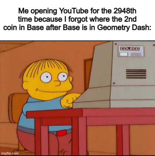 WHY is it so HIDDEN tho T-T | Me opening YouTube for the 2948th time because I forgot where the 2nd coin in Base after Base is in Geometry Dash: | image tagged in ralph computer | made w/ Imgflip meme maker