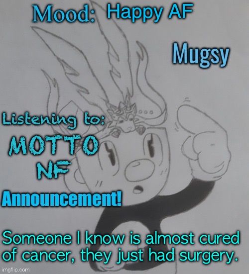 Les go | Happy AF; MOTTO
NF; Someone I know is almost cured of cancer, they just had surgery. | image tagged in mugmangoeseeeee template 3 | made w/ Imgflip meme maker