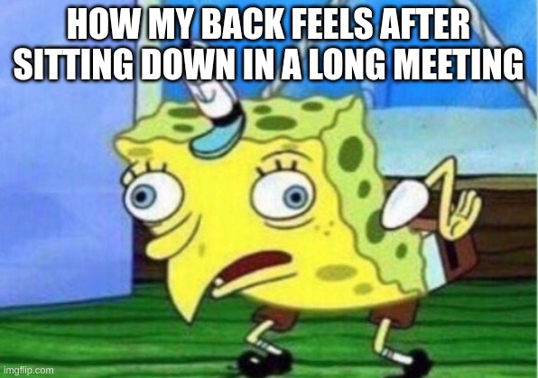 Mocking Spongebob Meme | HOW MY BACK FEELS AFTER SITTING DOWN IN A LONG MEETING | image tagged in memes,mocking spongebob | made w/ Imgflip meme maker