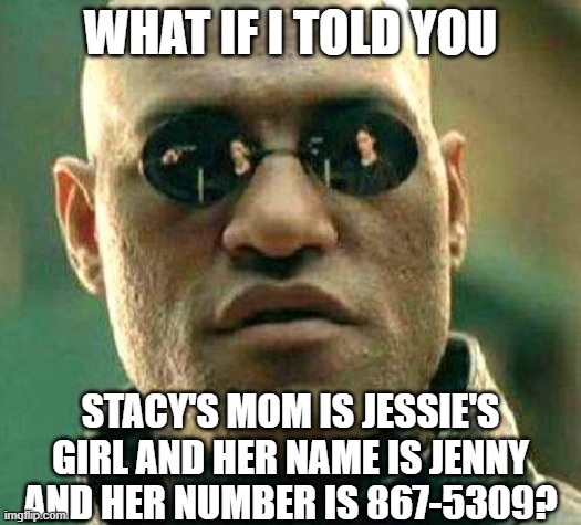 Take My Word For It | WHAT IF I TOLD YOU; STACY'S MOM IS JESSIE'S GIRL AND HER NAME IS JENNY AND HER NUMBER IS 867-5309? | image tagged in what if i told you | made w/ Imgflip meme maker