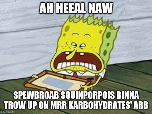 spunchbop go duuuuh | AH HEEAL NAW; SPEWBROAB SQUINPORPOIS BINNA TROW UP ON MRR KARBOHYDRATES' ARB | image tagged in spunchbop go duuuuh | made w/ Imgflip meme maker