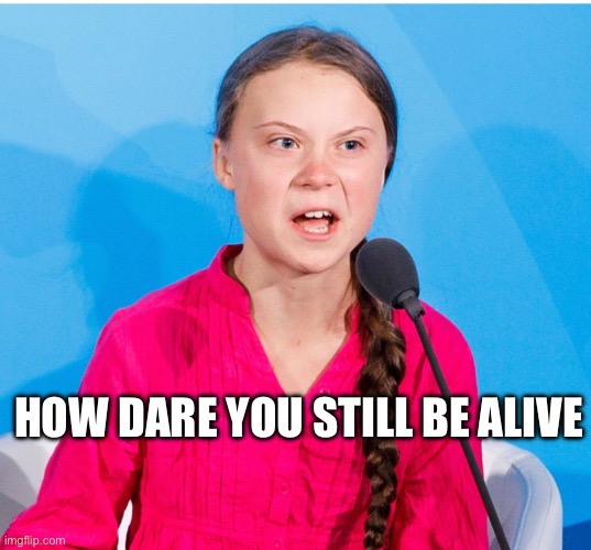 Greta How dare you still be alive | HOW DARE YOU STILL BE ALIVE | image tagged in greta thunberg | made w/ Imgflip meme maker