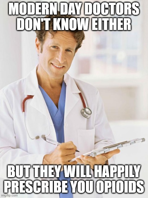 Doctor | MODERN DAY DOCTORS DON'T KNOW EITHER BUT THEY WILL HAPPILY PRESCRIBE YOU OPIOIDS | image tagged in doctor | made w/ Imgflip meme maker