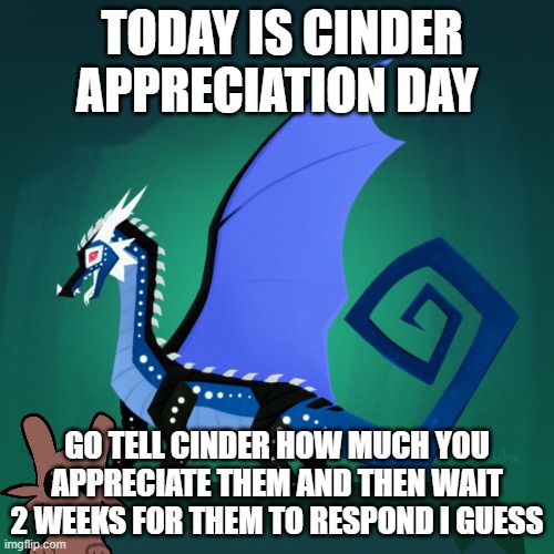 cinder is not very active on imgflip | TODAY IS CINDER APPRECIATION DAY; GO TELL CINDER HOW MUCH YOU APPRECIATE THEM AND THEN WAIT 2 WEEKS FOR THEM TO RESPOND I GUESS | image tagged in filius announcement template | made w/ Imgflip meme maker