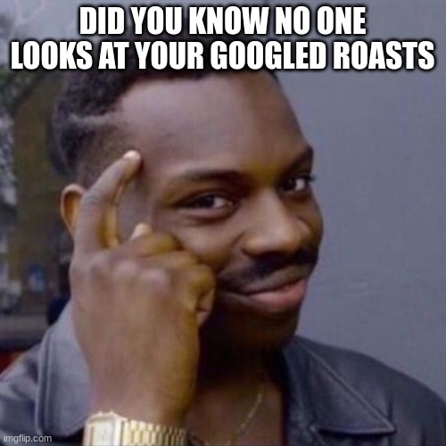 wise black guy | DID YOU KNOW NO ONE LOOKS AT YOUR GOOGLED ROASTS | image tagged in wise black guy | made w/ Imgflip meme maker