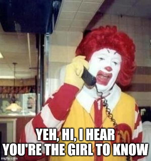 Ronald McDonald Temp | YEH, HI, I HEAR YOU'RE THE GIRL TO KNOW | image tagged in ronald mcdonald temp | made w/ Imgflip meme maker