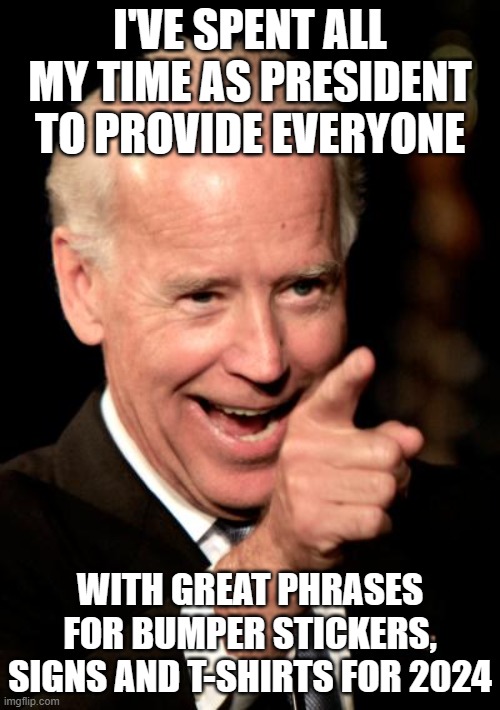 Smilin Biden | I'VE SPENT ALL MY TIME AS PRESIDENT TO PROVIDE EVERYONE; WITH GREAT PHRASES FOR BUMPER STICKERS, SIGNS AND T-SHIRTS FOR 2024 | image tagged in memes,smilin biden | made w/ Imgflip meme maker