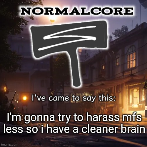 Normalcore 3RD ever announcement temp | I'm gonna try to harass mfs less so i have a cleaner brain | image tagged in normalcore 3rd ever announcement temp | made w/ Imgflip meme maker