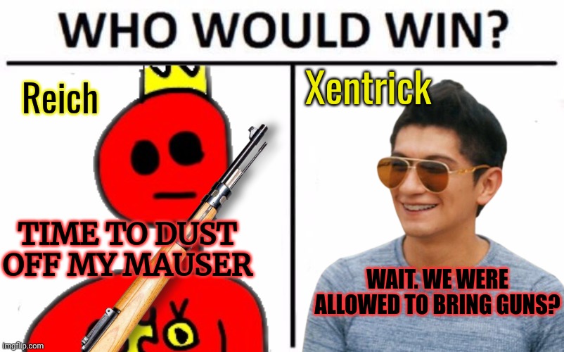 Oh no! Anyway... | Xentrick; Reich; TIME TO DUST OFF MY MAUSER; WAIT. WE WERE ALLOWED TO BRING GUNS? | image tagged in oh no anyway,xentrick the creeper,who would win | made w/ Imgflip meme maker