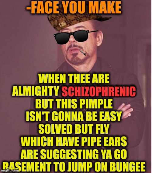 -Pus on boots. | -FACE YOU MAKE; WHEN THEE ARE ALMIGHTY SCHIZOPHRENIC BUT THIS PIMPLE ISN'T GONNA BE EASY SOLVED BUT FLY WHICH HAVE PIPE EARS ARE SUGGESTING YA GO BASEMENT TO JUMP ON BUNGEE; SCHIZOPHRENIC | image tagged in memes,face you make robert downey jr,pimples zero,problem solved,scumbag house fly,gollum schizophrenia | made w/ Imgflip meme maker
