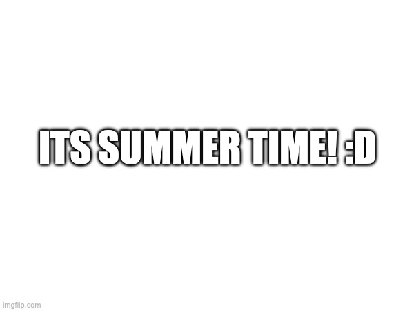 Finally, summer break. | ITS SUMMER TIME! :D | image tagged in summer time | made w/ Imgflip meme maker