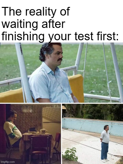 It takes almost forever, Am I right? | The reality of waiting after finishing your test first: | image tagged in memes,sad pablo escobar | made w/ Imgflip meme maker