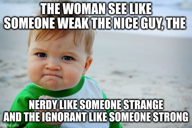 ignorant | THE WOMAN SEE LIKE SOMEONE WEAK THE NICE GUY, THE; NERDY LIKE SOMEONE STRANGE AND THE IGNORANT LIKE SOMEONE STRONG | image tagged in memes,success kid original | made w/ Imgflip meme maker