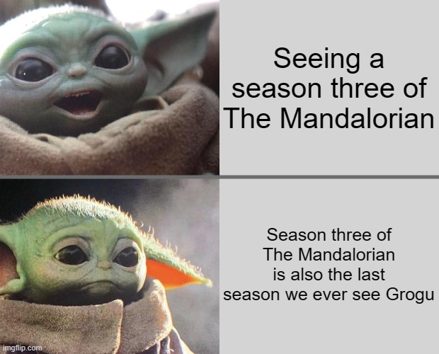 Basically the truth. | Seeing a season three of The Mandalorian; Season three of The Mandalorian is also the last season we ever see Grogu | image tagged in baby yoda v3 happy sad | made w/ Imgflip meme maker