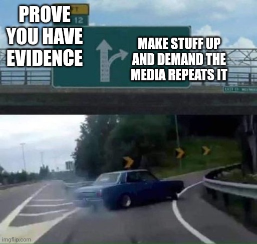 Turn Right | PROVE YOU HAVE EVIDENCE MAKE STUFF UP AND DEMAND THE MEDIA REPEATS IT | image tagged in turn right | made w/ Imgflip meme maker