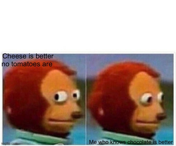 Monkey Puppet Meme | Cheese is better no tomatoes are Me who knows chocolate is better | image tagged in memes,monkey puppet | made w/ Imgflip meme maker