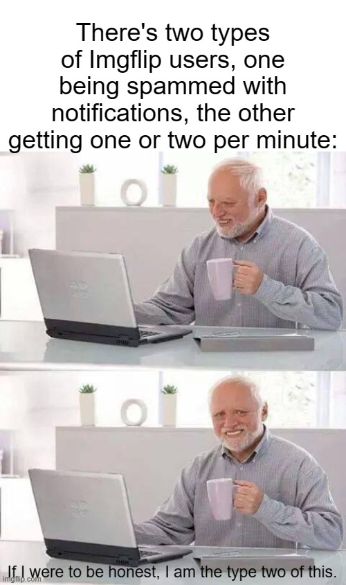 Hide the Pain Harold Meme | There's two types of Imgflip users, one being spammed with notifications, the other getting one or two per minute:; If I were to be honest, I am the type two of this. | image tagged in memes,hide the pain harold | made w/ Imgflip meme maker