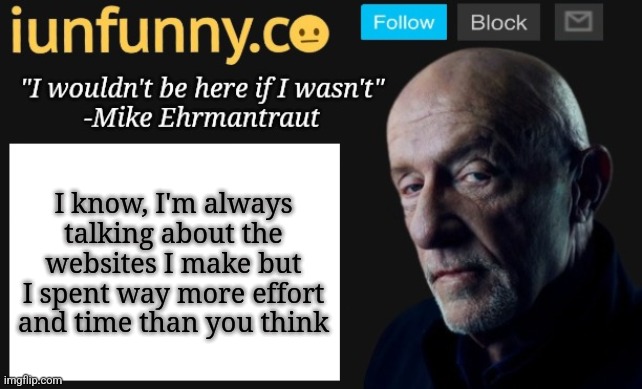 iUnFunny's Mike Ehrmantraut template | I know, I'm always talking about the websites I make but I spent way more effort and time than you think | image tagged in iunfunny's mike ehrmantraut template | made w/ Imgflip meme maker