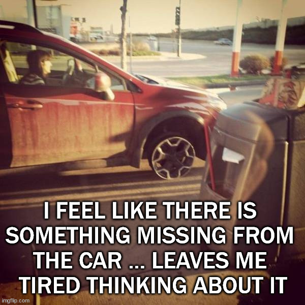 I FEEL LIKE THERE IS 
SOMETHING MISSING FROM 
THE CAR ... LEAVES ME 
TIRED THINKING ABOUT IT | image tagged in cars | made w/ Imgflip meme maker